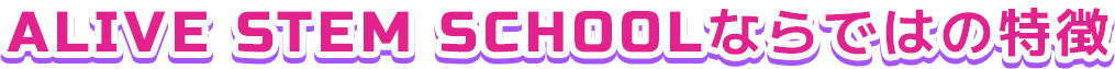 ALIVE STEM SCHOOLならではの特徴