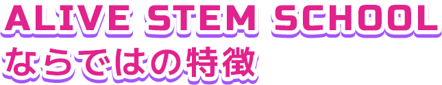 ALIVE STEM SCHOOLならではの特徴